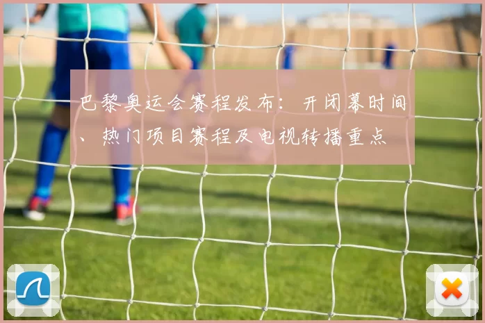 巴黎奥运会赛程发布：开闭幕时间、热门项目赛程及电视转播重点