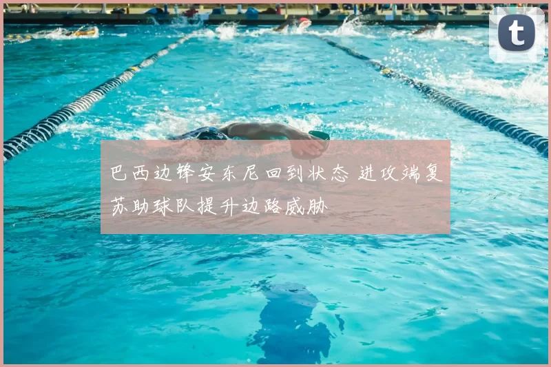 巴西边锋安东尼回到状态 进攻端复苏助球队提升边路威胁