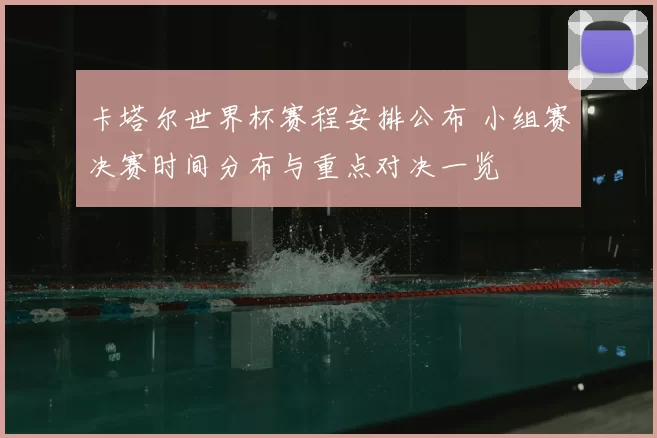 卡塔尔世界杯赛程安排公布 小组赛决赛时间分布与重点对决一览