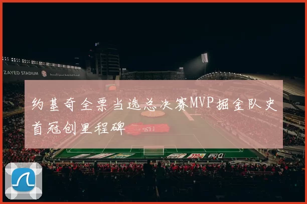 约基奇全票当选总决赛MVP掘金队史首冠创里程碑