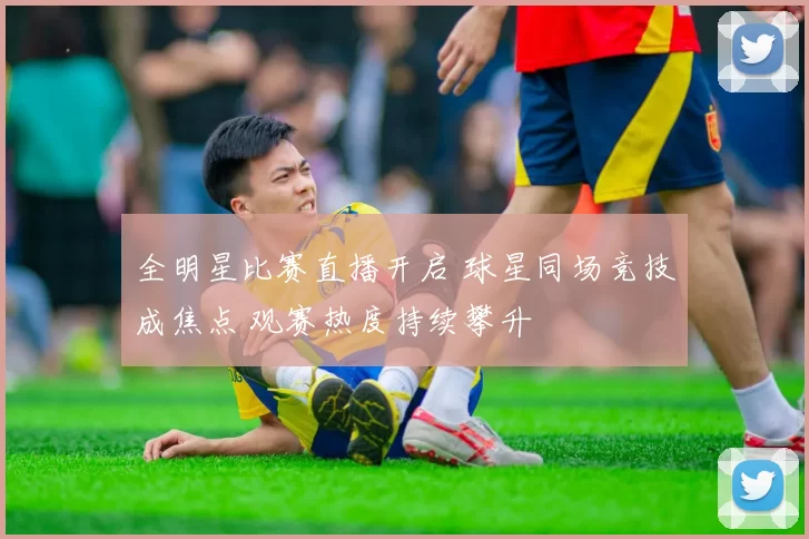 全明星比赛直播开启 球星同场竞技成焦点 观赛热度持续攀升