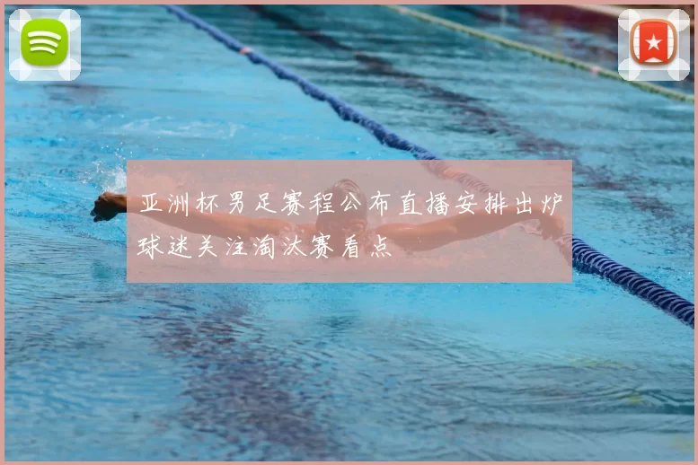 亚洲杯男足赛程公布直播安排出炉球迷关注淘汰赛看点