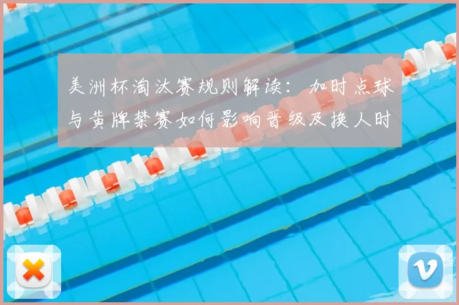 美洲杯淘汰赛规则解读：加时点球与黄牌禁赛如何影响晋级及换人时机