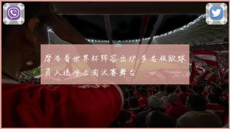 摩洛哥世界杯阵容出炉 多名旅欧球员入选冲击淘汰赛舞台