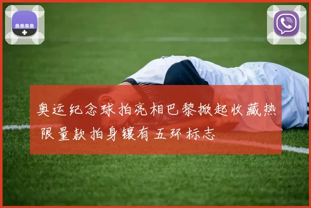 奥运纪念球拍亮相巴黎掀起收藏热 限量款拍身镶有五环标志