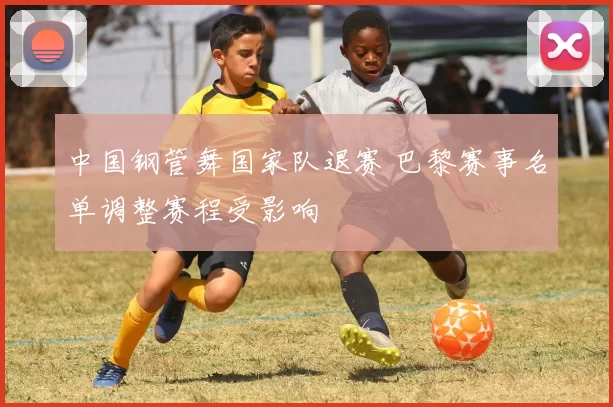 中国钢管舞国家队退赛 巴黎赛事名单调整赛程受影响
