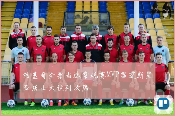约基奇全票当选常规赛MVP雷霆新星亚历山大位列次席