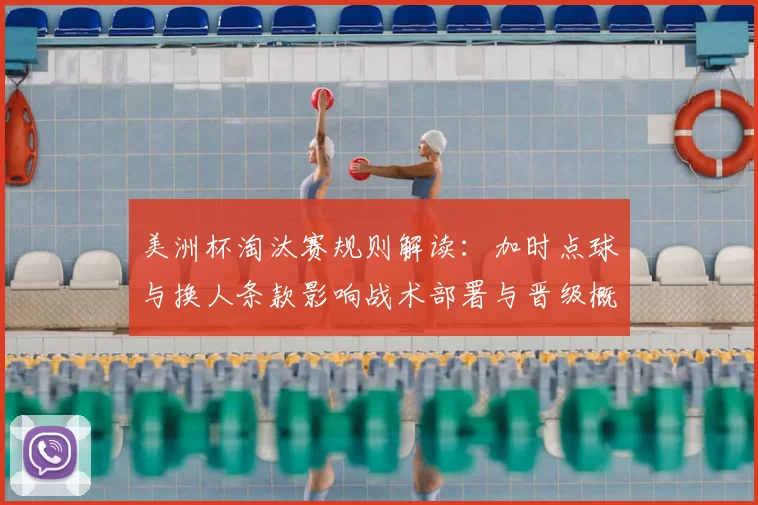 美洲杯淘汰赛规则解读：加时点球与换人条款影响战术部署与晋级概率