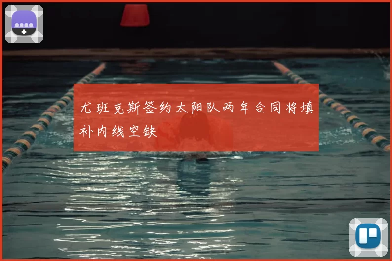 尤班克斯签约太阳队两年合同将填补内线空缺