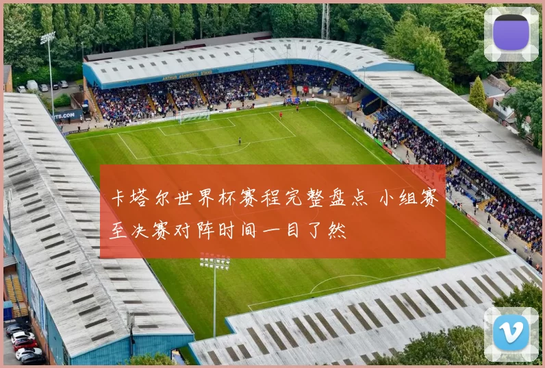 卡塔尔世界杯赛程完整盘点 小组赛至决赛对阵时间一目了然