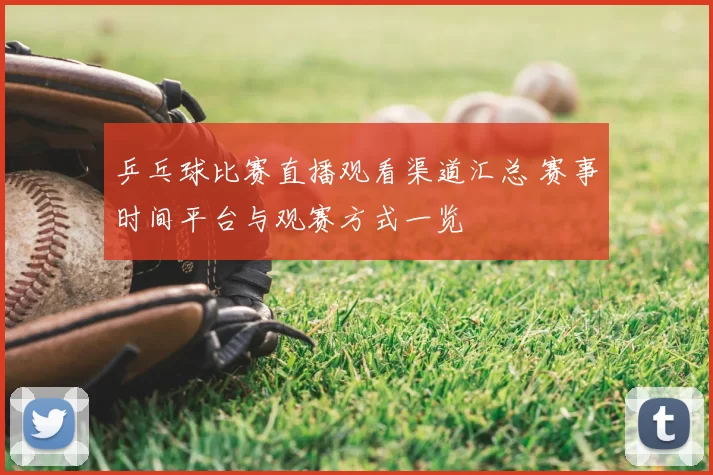 乒乓球比赛直播观看渠道汇总 赛事时间平台与观赛方式一览