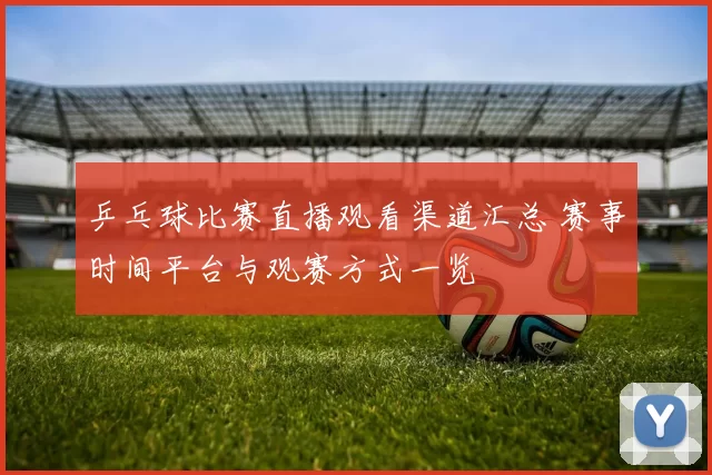 乒乓球比赛直播观看渠道汇总 赛事时间平台与观赛方式一览