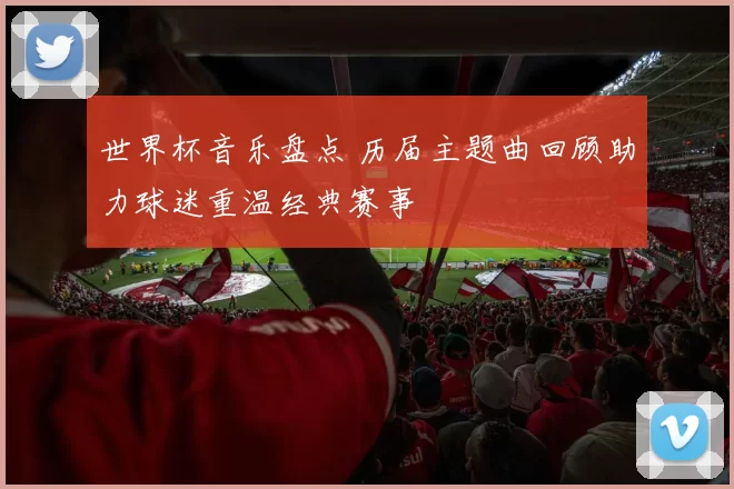 世界杯音乐盘点 历届主题曲回顾助力球迷重温经典赛事