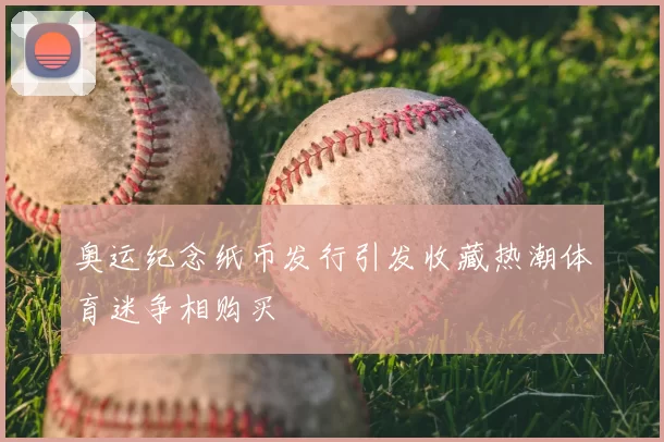 奥运纪念纸币发行引发收藏热潮体育迷争相购买