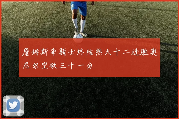 詹姆斯率骑士终结热火十二连胜奥尼尔空砍三十一分