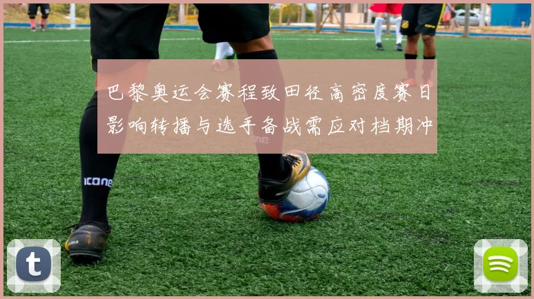 巴黎奥运会赛程致田径高密度赛日影响转播与选手备战需应对档期冲突