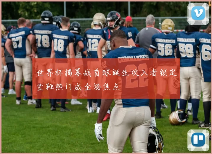 世界杯揭幕战首球诞生攻入者锁定金靴热门成全场焦点