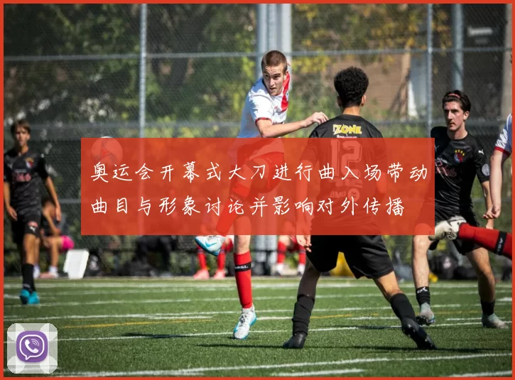 奥运会开幕式大刀进行曲入场带动曲目与形象讨论并影响对外传播