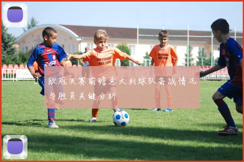 欧冠决赛前瞻意大利球队备战情况与胜负关键分析