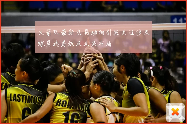 火箭队最新交易动向引发关注涉及球员选秀权及未来布局