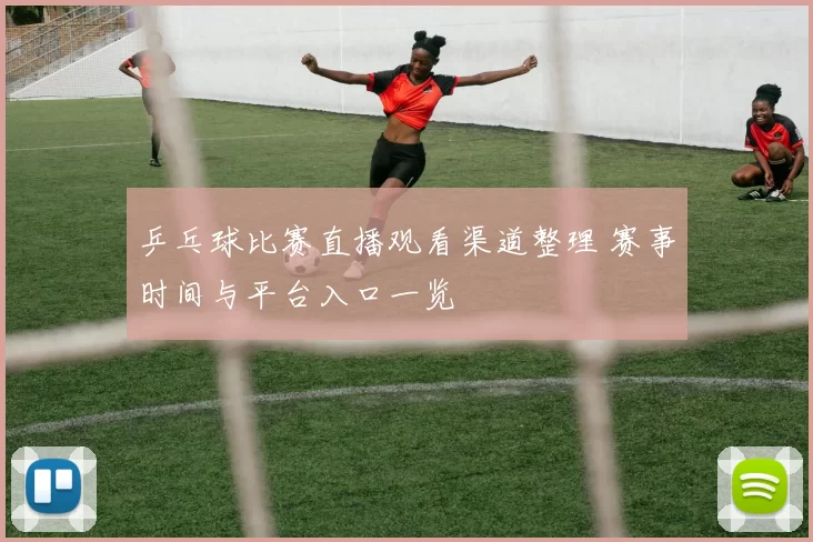 乒乓球比赛直播观看渠道整理 赛事时间与平台入口一览