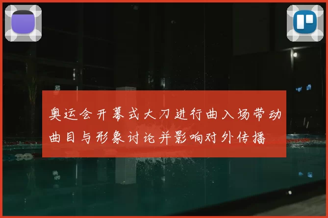 奥运会开幕式大刀进行曲入场带动曲目与形象讨论并影响对外传播