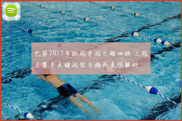 巴萨2015年欧冠夺冠之路回顾 三冠王赛季关键战役与梅西表现解析