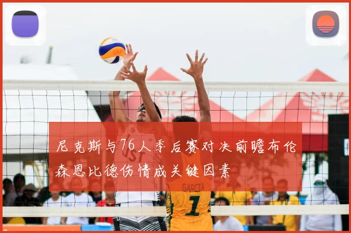 尼克斯与76人季后赛对决前瞻布伦森恩比德伤情成关键因素