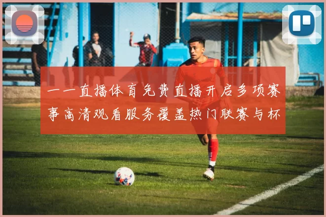 一一直播体育免费直播开启多项赛事高清观看服务覆盖热门联赛与杯赛直播场景