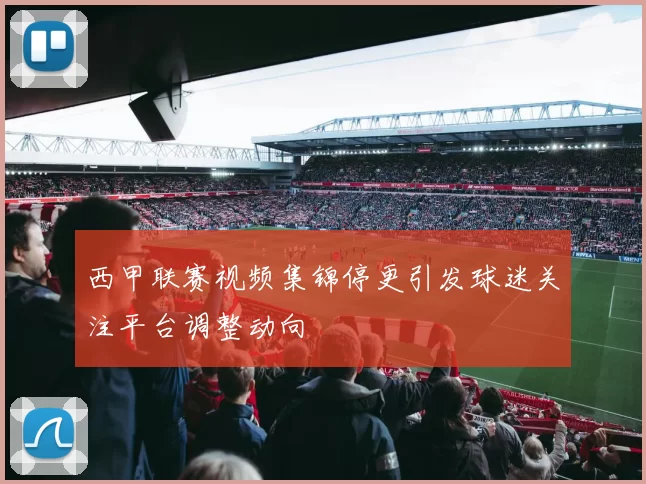 西甲联赛视频集锦停更引发球迷关注平台调整动向