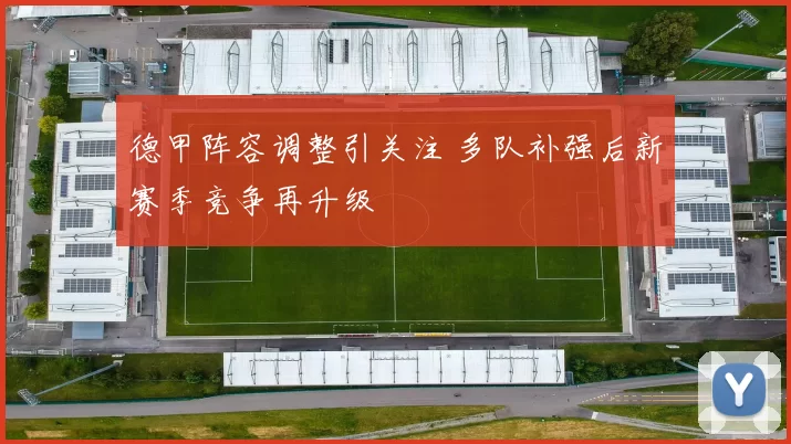 德甲阵容调整引关注 多队补强后新赛季竞争再升级