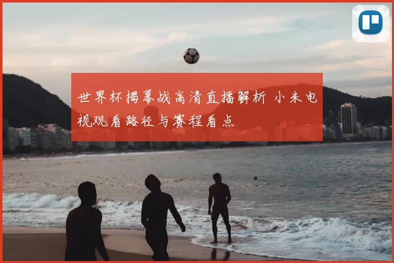 世界杯揭幕战高清直播解析 小米电视观看路径与赛程看点