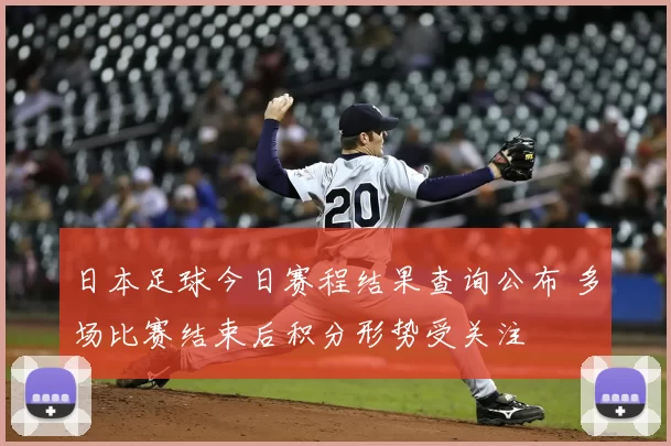 日本足球今日赛程结果查询公布 多场比赛结束后积分形势受关注