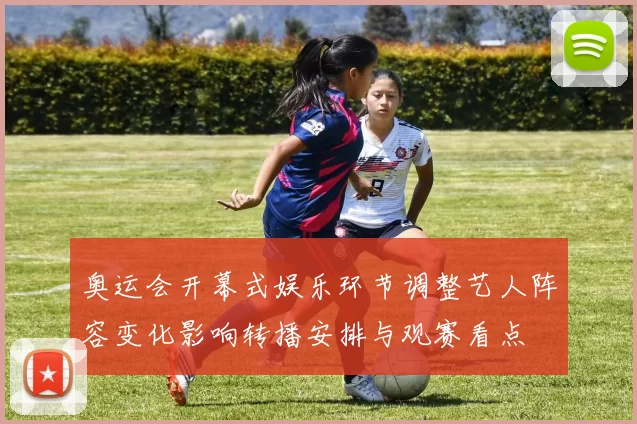 奥运会开幕式娱乐环节调整艺人阵容变化影响转播安排与观赛看点