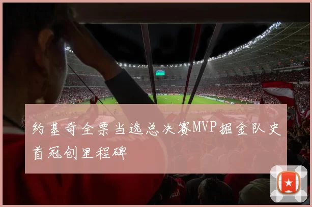 约基奇全票当选总决赛MVP掘金队史首冠创里程碑