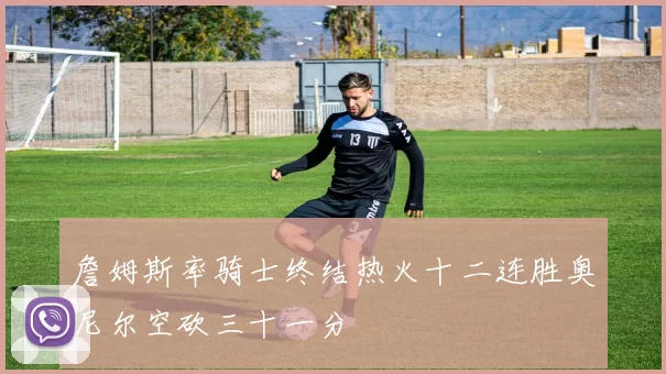 詹姆斯率骑士终结热火十二连胜奥尼尔空砍三十一分