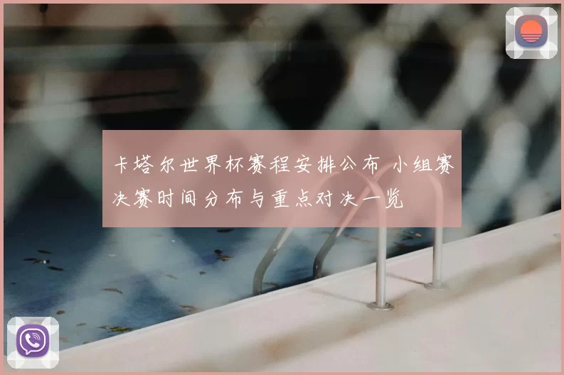 卡塔尔世界杯赛程安排公布 小组赛决赛时间分布与重点对决一览