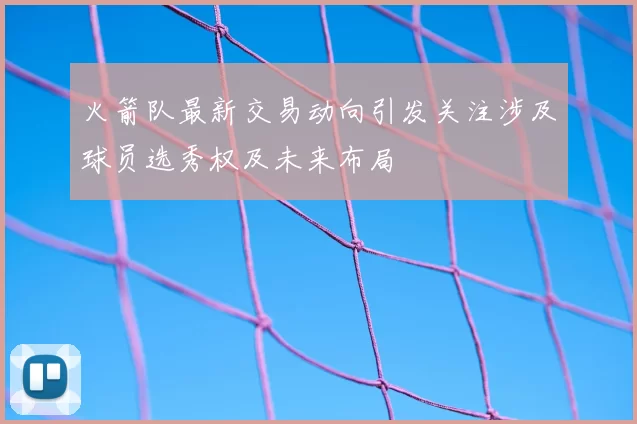 火箭队最新交易动向引发关注涉及球员选秀权及未来布局