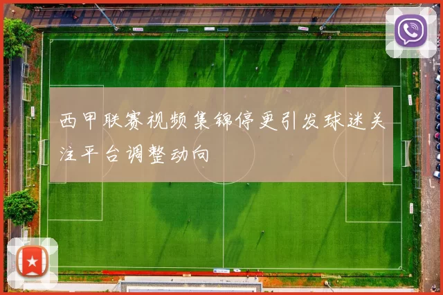 西甲联赛视频集锦停更引发球迷关注平台调整动向