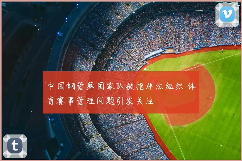 中国钢管舞国家队被指非法组织 体育赛事管理问题引发关注
