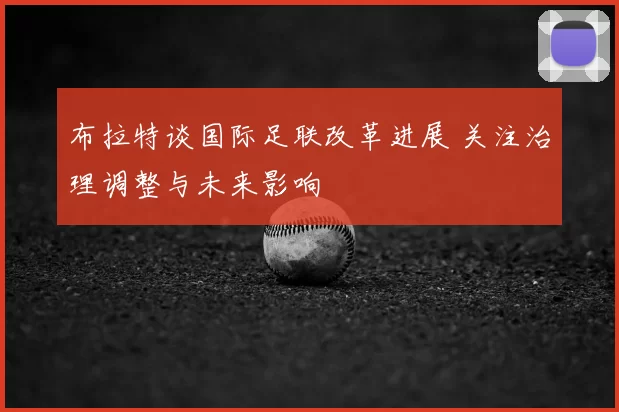 布拉特谈国际足联改革进展 关注治理调整与未来影响