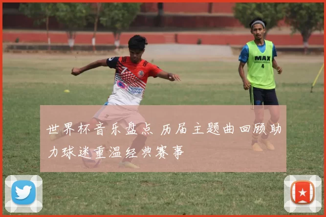 世界杯音乐盘点 历届主题曲回顾助力球迷重温经典赛事