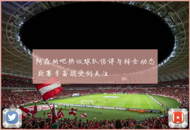 阿森纳吧热议球队伤停与转会动态 新赛季备战受到关注