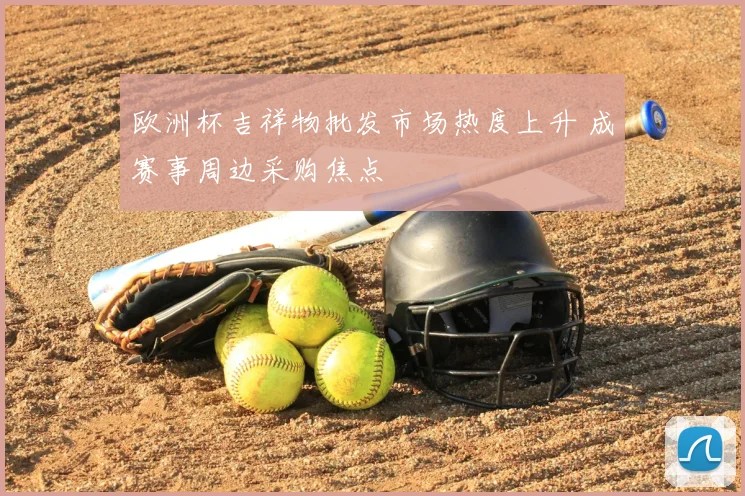 欧洲杯吉祥物批发市场热度上升 成赛事周边采购焦点