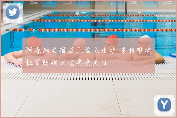 阿森纳名宿后卫盘点出炉 亨利维埃拉等防线记忆再受关注