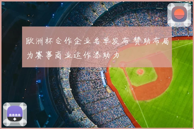 欧洲杯合作企业名单发布 赞助布局为赛事商业运作添助力