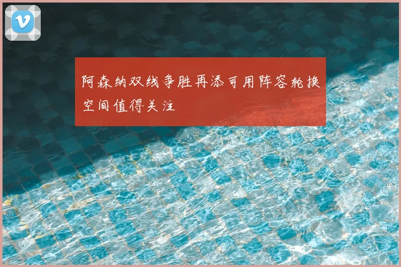阿森纳双线争胜再添可用阵容轮换空间值得关注