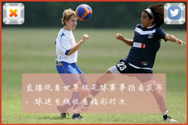 直播观看世界杯足球赛事指南发布,球迷可线收看精彩对决