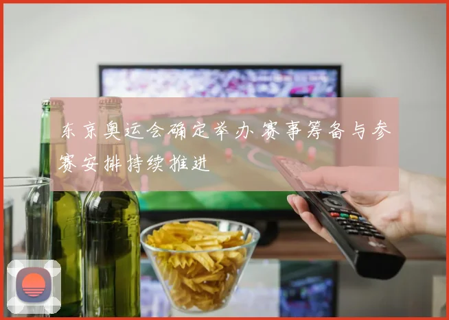 东京奥运会确定举办 赛事筹备与参赛安排持续推进