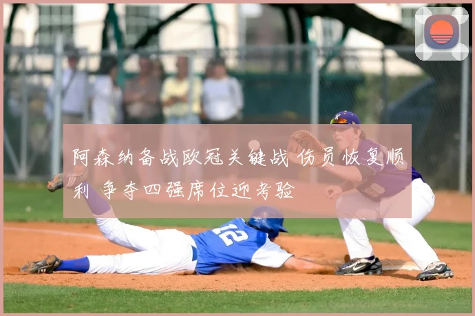 阿森纳备战欧冠关键战 伤员恢复顺利 争夺四强席位迎考验